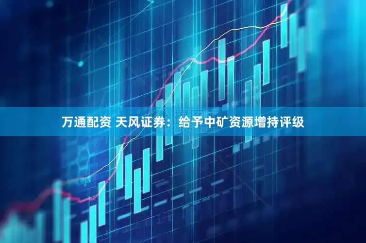 万通配资 天风证券：给予中矿资源增持评级