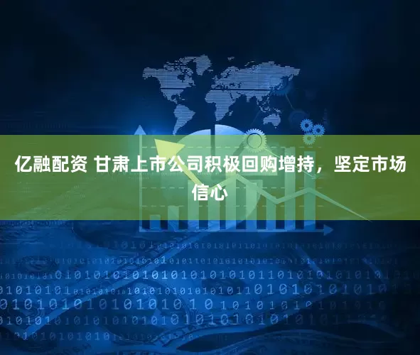 亿融配资 甘肃上市公司积极回购增持，坚定市场信心
