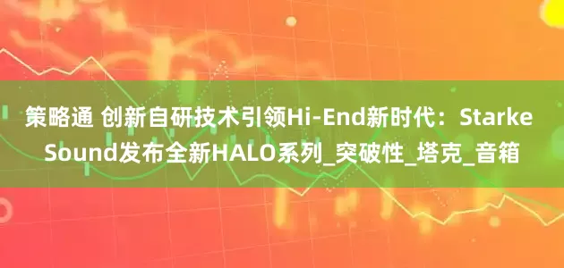 策略通 创新自研技术引领Hi-End新时代：Starke Sound发布全新HALO系列_突破性_塔克_音箱