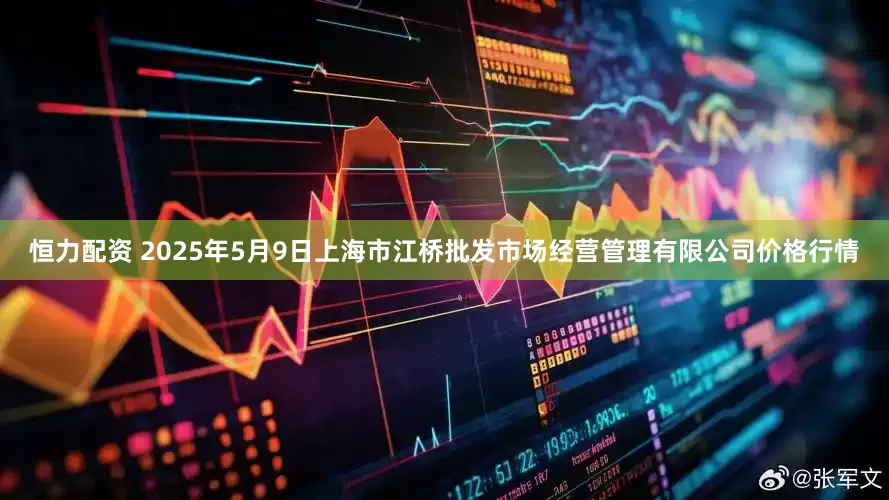 恒力配资 2025年5月9日上海市江桥批发市场经营管理有限公司价格行情