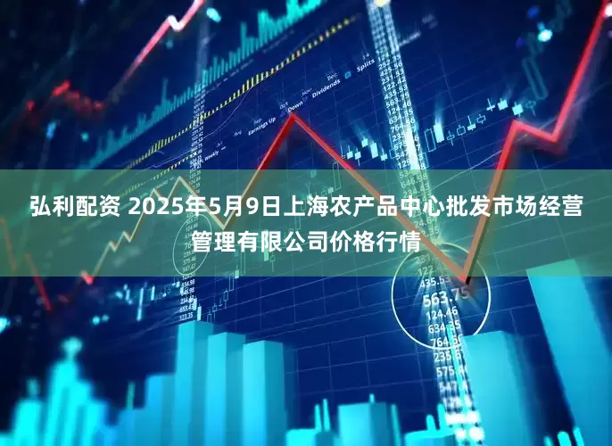 弘利配资 2025年5月9日上海农产品中心批发市场经营管理有限公司价格行情