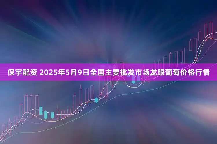 保宇配资 2025年5月9日全国主要批发市场龙眼葡萄价格行情