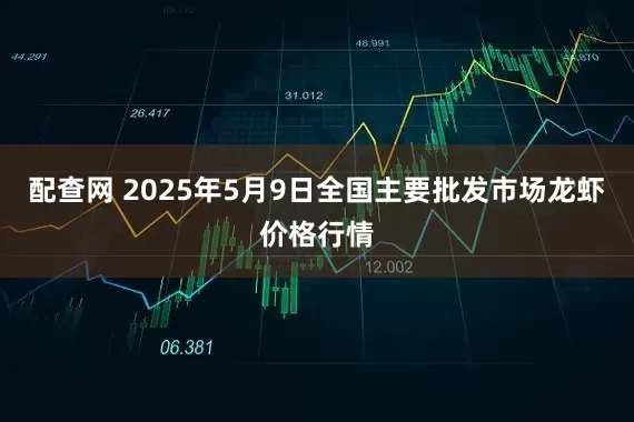 配查网 2025年5月9日全国主要批发市场龙虾价格行情