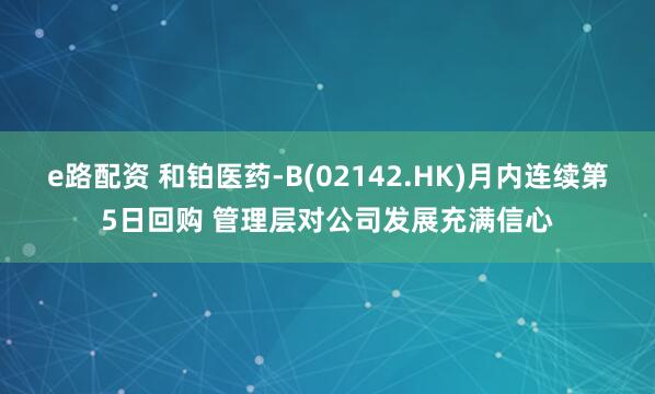 e路配资 和铂医药-B(02142.HK)月内连续第5日回购 管理层对公司发展充满信心