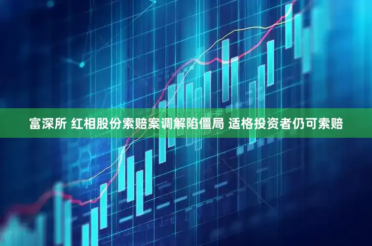 富深所 红相股份索赔案调解陷僵局 适格投资者仍可索赔