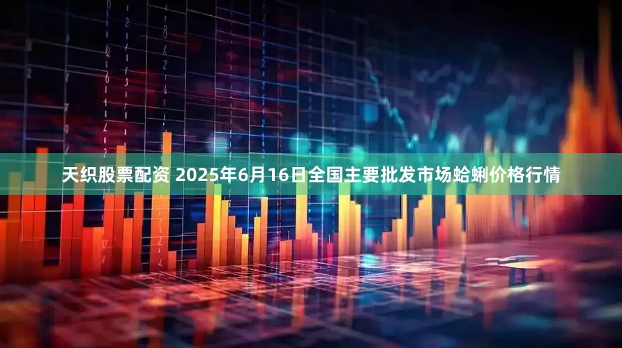 天织股票配资 2025年6月16日全国主要批发市场蛤蜊价格行情