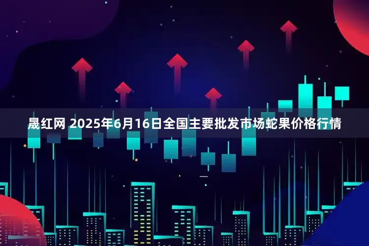 晟红网 2025年6月16日全国主要批发市场蛇果价格行情