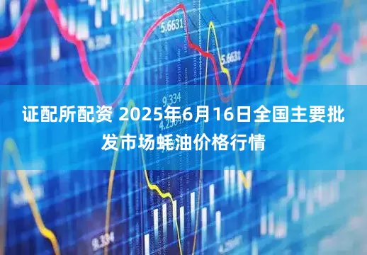证配所配资 2025年6月16日全国主要批发市场蚝油价格行情