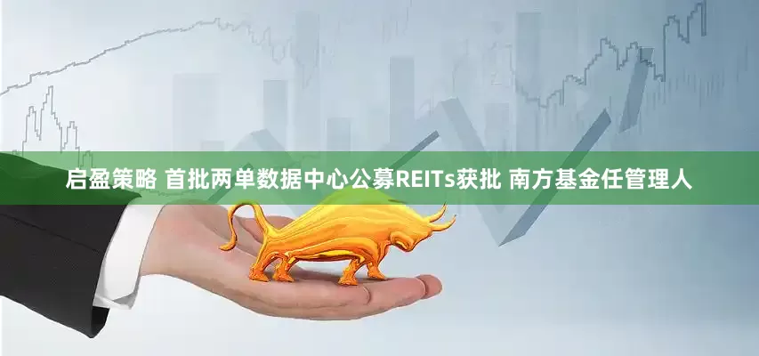 启盈策略 首批两单数据中心公募REITs获批 南方基金任管理人