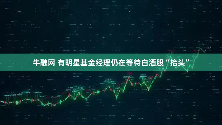 牛融网 有明星基金经理仍在等待白酒股“抬头”