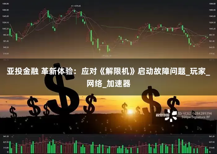 亚投金融 革新体验：应对《解限机》启动故障问题_玩家_网络_加速器