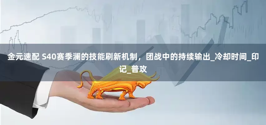 金元速配 S40赛季澜的技能刷新机制，团战中的持续输出_冷却时间_印记_普攻