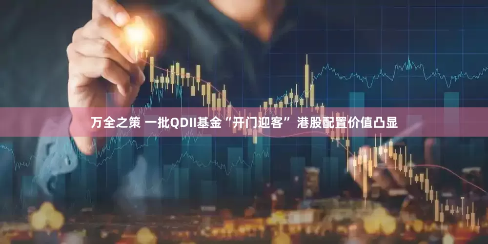 万全之策 一批QDII基金“开门迎客” 港股配置价值凸显