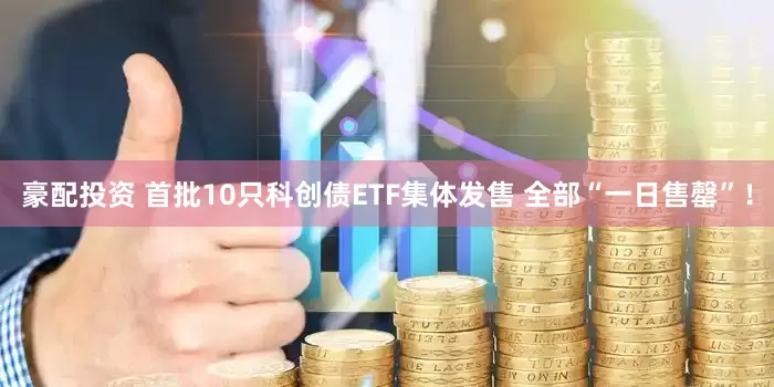 豪配投资 首批10只科创债ETF集体发售 全部“一日售罄”！