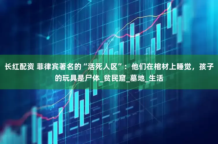 长红配资 菲律宾著名的“活死人区”：他们在棺材上睡觉，孩子的玩具是尸体_贫民窟_墓地_生活