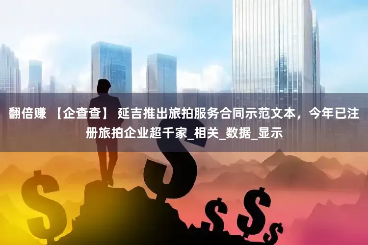 翻倍赚 【企查查】 延吉推出旅拍服务合同示范文本，今年已注册旅拍企业超千家_相关_数据_显示
