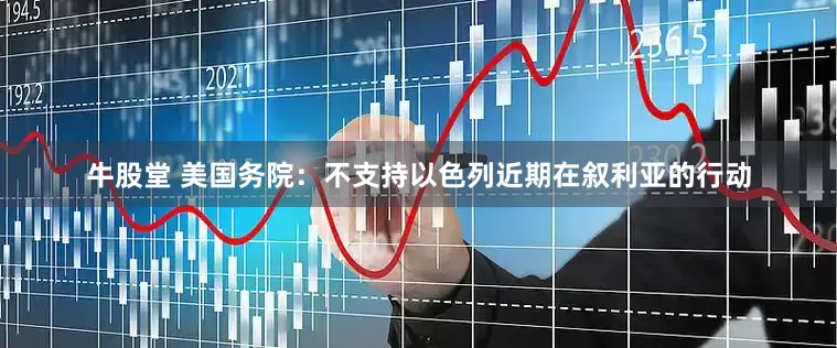 牛股堂 美国务院：不支持以色列近期在叙利亚的行动