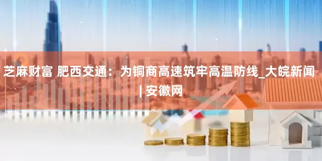 芝麻财富 肥西交通：为铜商高速筑牢高温防线_大皖新闻 | 安徽网