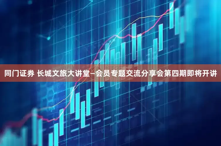 同门证券 长城文旅大讲堂—会员专题交流分享会第四期即将开讲