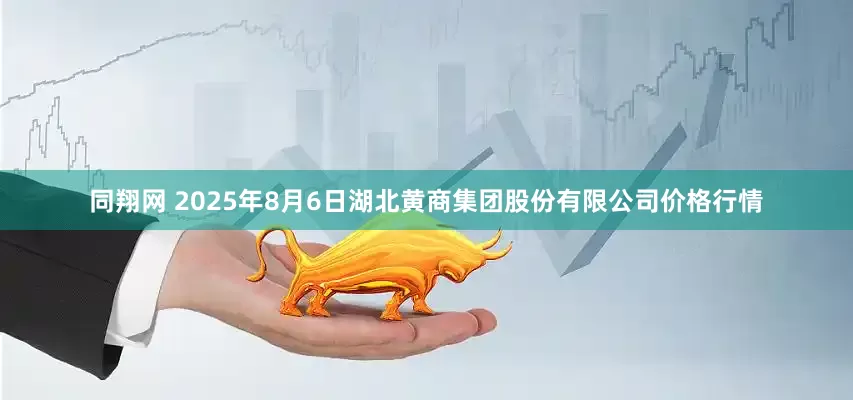 同翔网 2025年8月6日湖北黄商集团股份有限公司价格行情