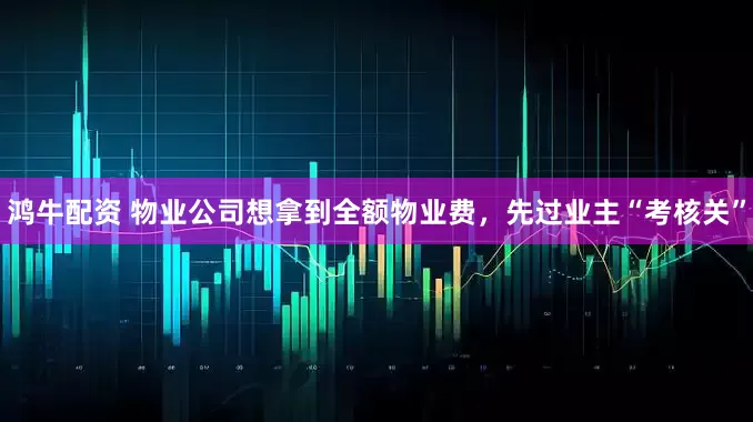 鸿牛配资 物业公司想拿到全额物业费，先过业主“考核关”