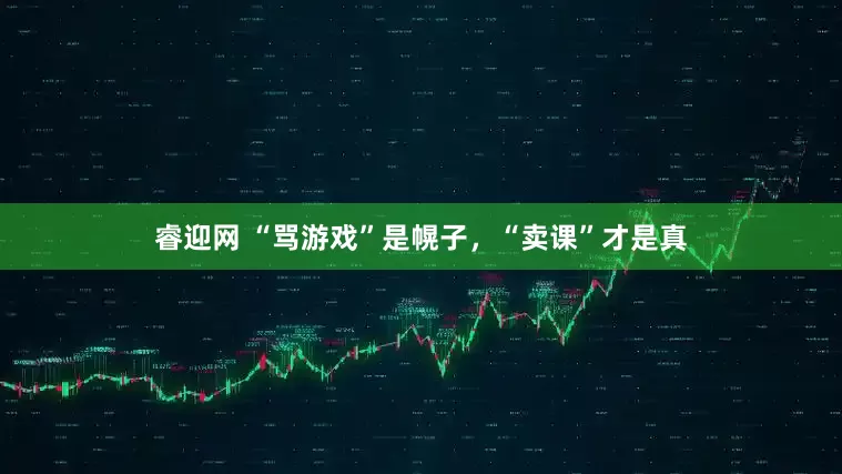 睿迎网 “骂游戏”是幌子，“卖课”才是真