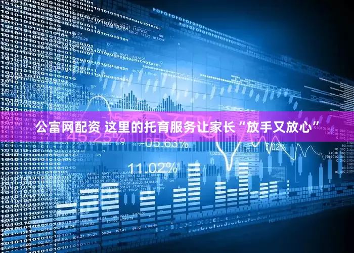 公富网配资 这里的托育服务让家长“放手又放心”