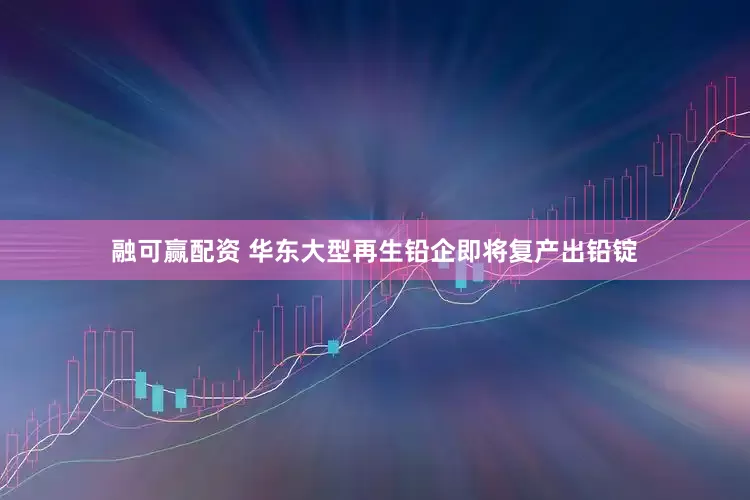 融可赢配资 华东大型再生铅企即将复产出铅锭