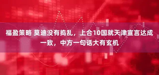 福盈策略 莫迪没有捣乱，上合10国就天津宣言达成一致，中方一句话大有玄机