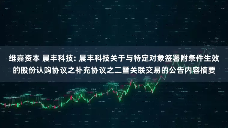维嘉资本 晨丰科技: 晨丰科技关于与特定对象签署附条件生效的股份认购协议之补充协议之二暨关联交易的公告内容摘要