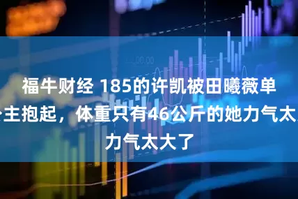 福牛财经 185的许凯被田曦薇单手公主抱起，体重只有46公斤的她力气太大了