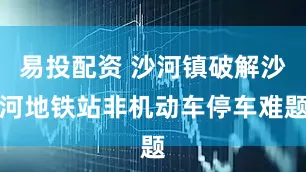 易投配资 沙河镇破解沙河地铁站非机动车停车难题