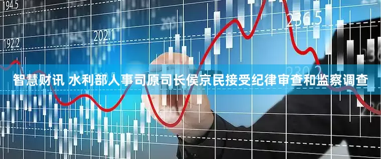 智慧财讯 水利部人事司原司长侯京民接受纪律审查和监察调查