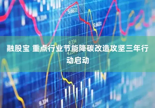 融股宝 重点行业节能降碳改造攻坚三年行动启动