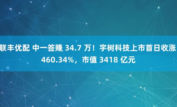 联丰优配 中一签赚 34.7 万！宇树科技上市首日收涨 460.34%，市值 3418 亿元