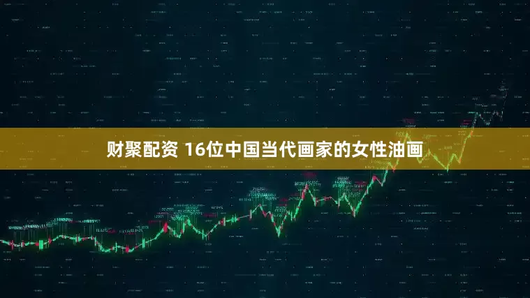 财聚配资 16位中国当代画家的女性油画